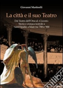 La città e il suo teatro. Dal teatro dell'Orso al «Cicconi». Storia e cronaca teatrale a Sant'Elpidio a Mare tra '700 e '900 libro di Martinelli Giovanni