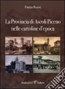 La Provincia di Ascoli Piceno nelle cartoline d'epoca. Ediz. illustrata libro di Rossi Dario