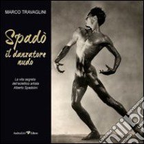 Spadò il danzatore nudo. La vita segreta dell'eclettico artista Alberto Spadolini libro di Travaglini Marco