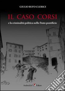 Il caso Corsi e la criminalità politica nello Stato pontificio libro di Rufo Clerici Giulio