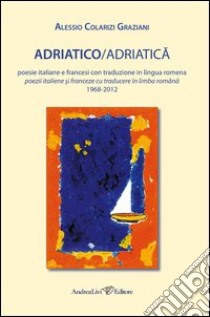 Adriatico/Adriatica. Poesie italiane e francesi con traduzione in lingua romena 1968-2012. Ediz. multilingue libro di Colarizi Graziani Alessio