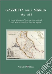 Gazzetta della Marca 1785-1788. Primo settimanale dl'informazione regionale nelle Marche pontificie d'ancien régime libro di Gironacci U. (cur.)