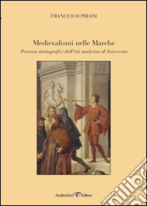 Medievalismi nelle Marche. Percorsi storiografici dall'età moderna al Novecento libro di Pirani Francesco