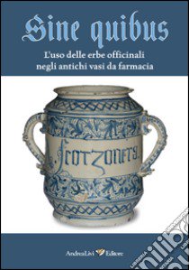 Sine quibus. L'uso delle erbe officinali negli antichi vasi da farmacia libro di Crisanti M. A. (cur.); Stringa N. (cur.)