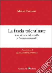 La fascia tolentinate. Una ricerca sul vessillo e l'arma comunale libro di Carassai Mario