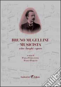 Bruno Mugellini musicista vita, luoghi, opere libro di Ciarlantini P. (cur.); Peretti P. (cur.)