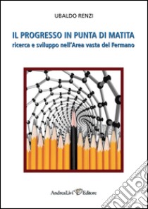 Il progresso in punta di matita. Ricerca e sviluppo nell'area vasta del Fermano libro di Renzi Ubaldo