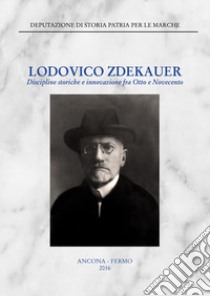 Lodovico Zdekauer. Discipline storiche e innovazione fra Otto e Novecento. Atti del Convegno (Macerata, 19 marzo 2015) libro di Pirani F. (cur.)