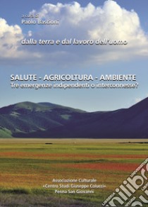 Dalla terra e dal lavoro dell'uomo. Salute, agricoltura, ambiente. Tre emergenze indipendenti o interconnesse? Atti del Convegno (Macerata, 2 ottobre 2016) libro di Bascioni P. (cur.)