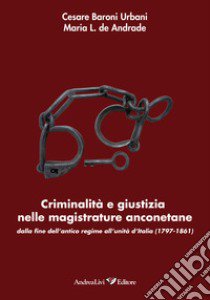 Criminalità e giustizia nelle magistrature anconetane dalla fine dell'antico regime all'Unità d'Italia (1797-1861) libro di Baroni Urbani Cesare; De Andrade Maria L.