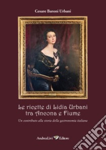 Le ricette di Lidia Urbani tra Ancona e Fiume. Un contributo alla storia della gastronomia italiana libro di Baroni Urbani Cesare