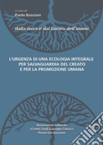 L'urgenza di una ecologia integrale per la salvaguardia del creato e per la promozione umana libro di Bascioni P. (cur.)