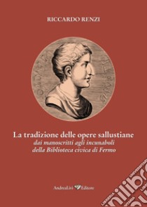 La tradizione delle opere sallustiane: dai manoscritti agli incunaboli della Biblioteca civica di Fermo libro di Renzi Riccardo