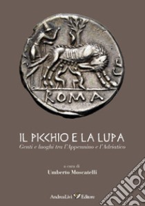 Il Picchio e la Lupa. Genti e luoghi tra l'Appennino e l'Adriatico libro di Moscatelli U. (cur.)