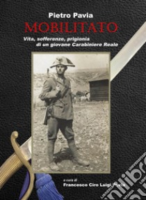 Mobilitato. Vita, sofferenze, prigionia di un giovane Carabiniere Reale libro di Pavia Pietro; Pavia F. C. L. (cur.)