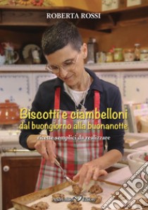 Biscotti e ciambelloni: dal buongiorno alla buonanotte. Ricette semplici da realizzare libro di Rossi Roberta