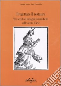 Progettare il restauro. Tre secoli di indagini scientifiche sulle opere d'arte libro di Maino Giuseppe; Ciancabilla Luca