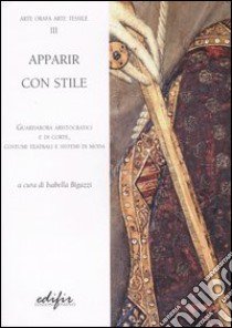 Apparire con stile. Guardaroba aristocratici e di corte, costumi teatrali e sistemi di moda. Ediz. illustrata libro di Bigazzi I. (cur.)