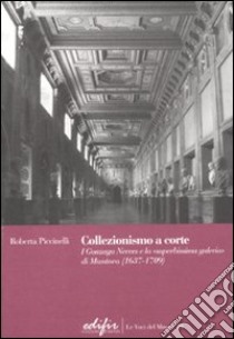 Collezionismo a corte. I Gonzaga Nevers e la «superbissima galeria» di Mantova (1637-1709) libro di Piccinelli Roberta