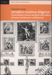 Semplici e continue diligenze. Conservazione e restauro dei dipinti nelle Gallerie di Firenze nel Settecento e nell'Ottocento libro di Incerpi Gabriella