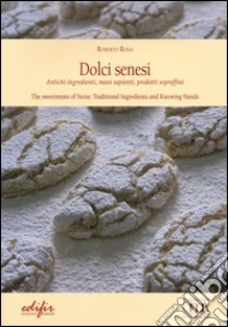 Dolci senesi. Antichi ingredienti, mani sapienti, prodotti sopraffini. Ediz. italiana e inglese libro di Rossi Roberto