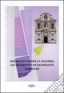 Dal gotico oltre la maniera. Gli architetti di Ognissanti a Firenze. Ediz. illustrata libro di Bartoli M. Teresa