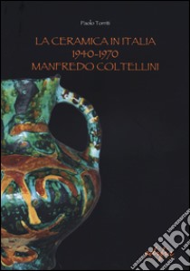 La ceramica in Italia 1940-1970. Manfredo Coltellini. Ediz. illustrata libro di Torriti Paolo