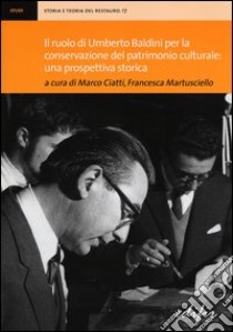 Il ruolo di Umberto Baldini per la conservazione del patrimonio culturale: una prospettiva storica. Atti della giornata di studi (Firenze, 14 dicembre 2011) libro di Ciatti M. (cur.); Martusciello F. (cur.)