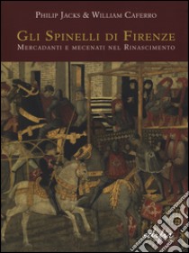 Gli Spinelli di Firenze: mercadanti e mecenati nel Rinascimento. Ediz. illustrata libro di Jacks Philip; Caferro William