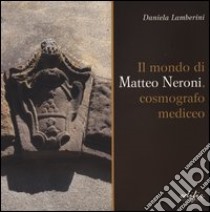 Il mondo di Matteo Neroni, cosmografico mediceo. Ediz. illustrata libro di Lamberini Daniela