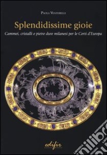 Splendidissime gioie. Cammei, cristalli e pietre dure milanesi per le corti d'Europa libro di Venturelli Paola