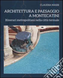 Architettura e paesaggio a Montecatini. Itinerari metropolitani nella città termale. Ediz. illustrata libro di Massi Claudia