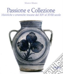 Passione e collezione. Maioliche e ceramiche toscane dal XIV al XVIII secolo. Ediz. illustrata libro di Marini Marino