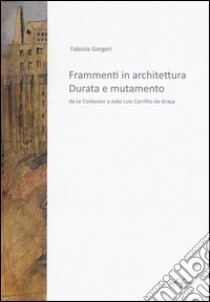 Frammenti in architettura. Durata e mutamento. Da Le Corbusier a João Luís Carrilho da Graça libro di Gorgeri Fabiola