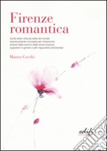 Firenze romantica. Guida della città più bella del mondo espressamente concepita per innamorati, amanti della storia e delle storie d'amore... libro di Cecchi Matteo