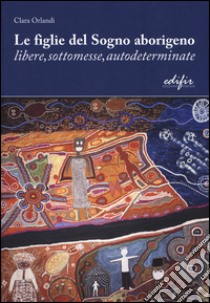 Le figlie del sogno aborigeno libere, sottomesse, autodeterminate libro di Orlandi Clara