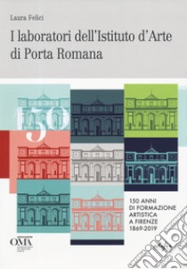 I laboratori dell'istituto d'arte di Porta Romana. 150 anni di formazione artistica a Firenze 1869-2019. Ediz. italiana e inglese libro di Felici Laura