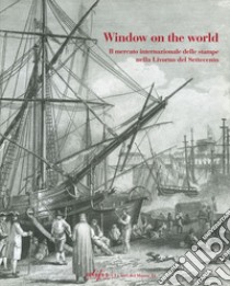 Window on the world. Il mercato internazionale delle stampe nella Livorno del Settecento. Ediz. illustrata libro di Sicca C. M. (cur.)