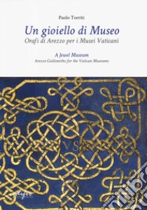 Un gioiello di museo. Orafi di Arezzo per i Musei vaticani. Ediz. italiana e inglese libro di Torriti Paolo