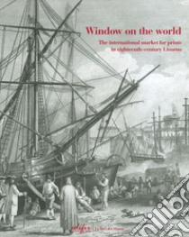 Window on the world. The international market for prints in eighteenth-century Livorno. Ediz. illustrata libro di Sicca C. M. (cur.)