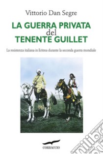 La guerra privata del tenente Guillet. La resistenza italiana in Eritrea durante la seconda guerra mondiale libro di Segre Vittorio Dan