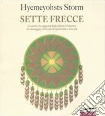 Sette frecce. Le storie e la saggezza degli indiani d'America: un messaggio universale di spiritualità e armonia libro di Storm Hyemeyohsts