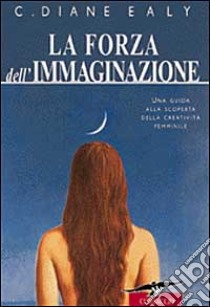 La forza dell'immaginazione. Una guida alla scoperta della creatività femminile libro di Ealy C. Diane