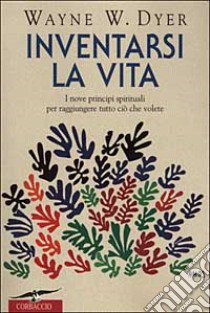 Inventarsi la vita. I nove principi spirituali per raggiungere tutto ciò che volete libro di Dyer Wayne W.