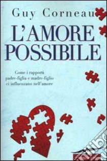 L'amore possibile. Come i rapporti padre-figlia e madre-figlio ci influenzano nell'amore libro di Corneau Guy