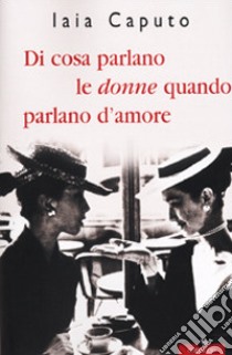 Di cosa parlano le donne quando parlano d'amore libro di Caputo Iaia