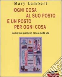 Ogni cosa al suo posto e un posto per ogni cosa. Come fare ordine in casa e nella vita. Ediz. illustrata libro di Lambert Mary