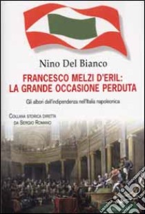 Francesco Melzi D'Eril: la grande occasione perduta. Gli albori dell'indipendenza nell'Italia napoleonica libro di Del Bianco Nino