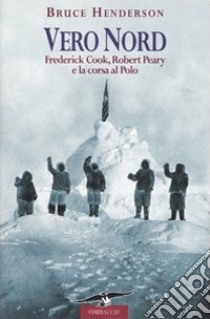 Vero Nord. Frederick Cook, Robert Peary e la corsa al Polo libro di Henderson Bruce