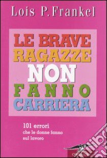 Le brave ragazze non fanno carriera. 101 errori che le donne fanno sul lavoro libro di Frankel Lois P.